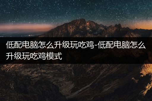 低配电脑怎么升级玩吃鸡-低配电脑怎么升级玩吃鸡模式