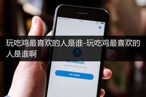 玩吃鸡最喜欢的人是谁-玩吃鸡最喜欢的人是谁啊
