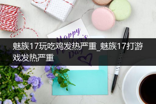 魅族17玩吃鸡发热严重_魅族17打游戏发热严重