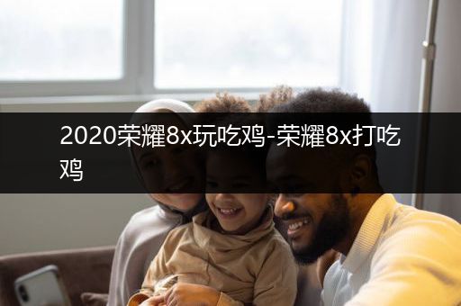 2020荣耀8x玩吃鸡-荣耀8x打吃鸡