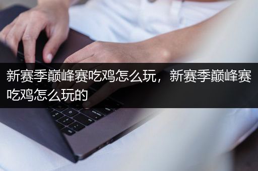 新赛季巅峰赛吃鸡怎么玩，新赛季巅峰赛吃鸡怎么玩的
