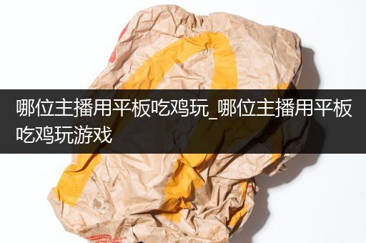 哪位主播用平板吃鸡玩_哪位主播用平板吃鸡玩游戏