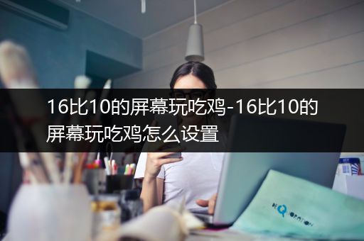 16比10的屏幕玩吃鸡-16比10的屏幕玩吃鸡怎么设置