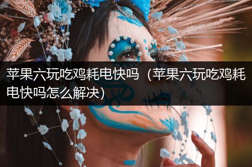 苹果六玩吃鸡耗电快吗（苹果六玩吃鸡耗电快吗怎么解决）