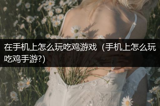 在手机上怎么玩吃鸡游戏（手机上怎么玩吃鸡手游?）