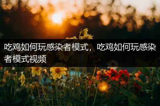 吃鸡如何玩感染者模式，吃鸡如何玩感染者模式视频
