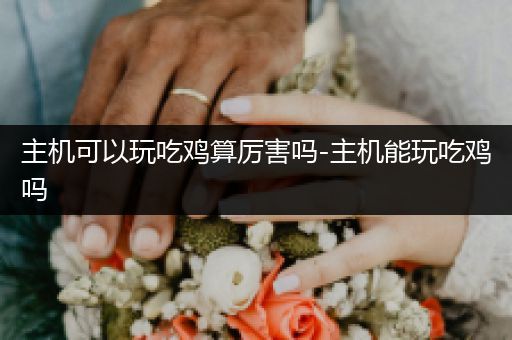 主机可以玩吃鸡算厉害吗-主机能玩吃鸡吗