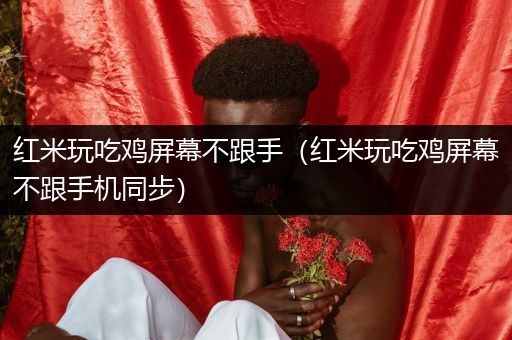 红米玩吃鸡屏幕不跟手（红米玩吃鸡屏幕不跟手机同步）