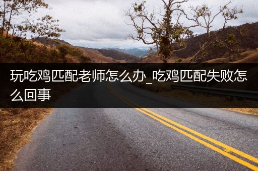 玩吃鸡匹配老师怎么办_吃鸡匹配失败怎么回事