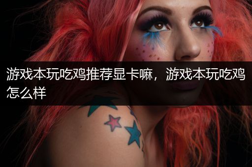 游戏本玩吃鸡推荐显卡嘛，游戏本玩吃鸡怎么样