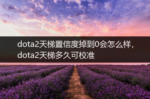 dota2天梯置信度掉到0会怎么样，dota2天梯多久可校准