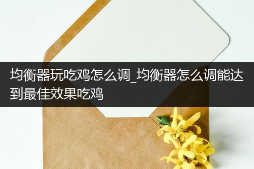均衡器玩吃鸡怎么调_均衡器怎么调能达到最佳效果吃鸡