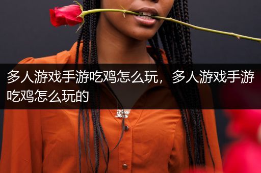 多人游戏手游吃鸡怎么玩，多人游戏手游吃鸡怎么玩的