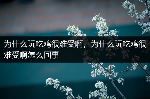 为什么玩吃鸡很难受啊，为什么玩吃鸡很难受啊怎么回事