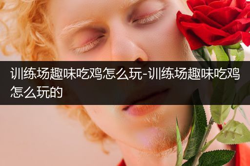 训练场趣味吃鸡怎么玩-训练场趣味吃鸡怎么玩的