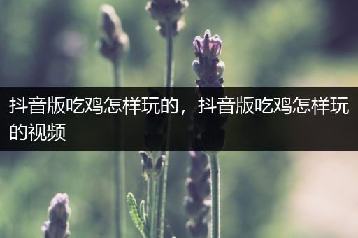 抖音版吃鸡怎样玩的，抖音版吃鸡怎样玩的视频