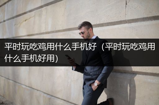 平时玩吃鸡用什么手机好（平时玩吃鸡用什么手机好用）