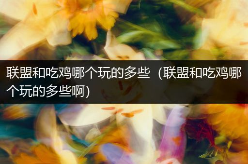 联盟和吃鸡哪个玩的多些（联盟和吃鸡哪个玩的多些啊）