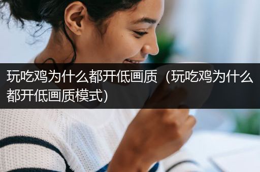 玩吃鸡为什么都开低画质（玩吃鸡为什么都开低画质模式）