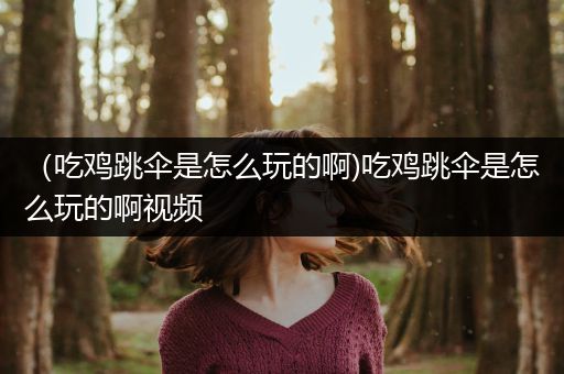 （吃鸡跳伞是怎么玩的啊)吃鸡跳伞是怎么玩的啊视频