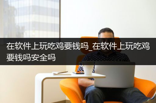 在软件上玩吃鸡要钱吗_在软件上玩吃鸡要钱吗安全吗
