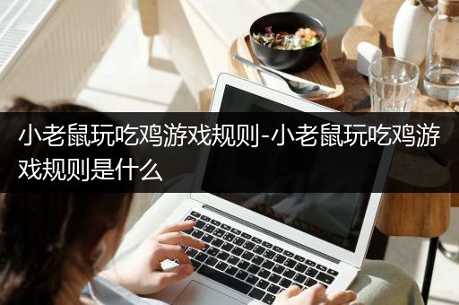 小老鼠玩吃鸡游戏规则-小老鼠玩吃鸡游戏规则是什么