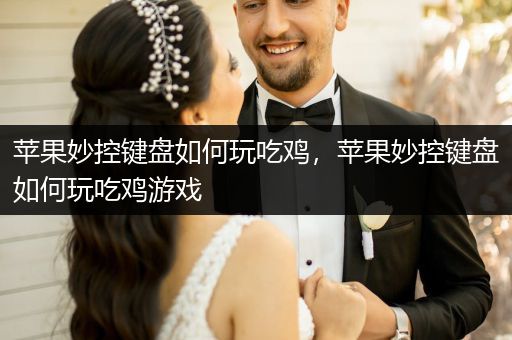 苹果妙控键盘如何玩吃鸡，苹果妙控键盘如何玩吃鸡游戏