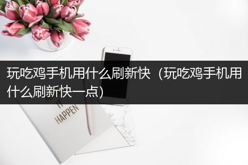 玩吃鸡手机用什么刷新快（玩吃鸡手机用什么刷新快一点）