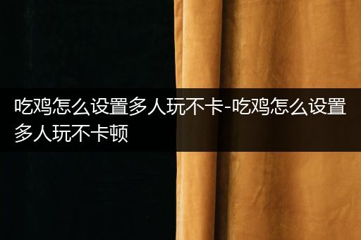 吃鸡怎么设置多人玩不卡-吃鸡怎么设置多人玩不卡顿