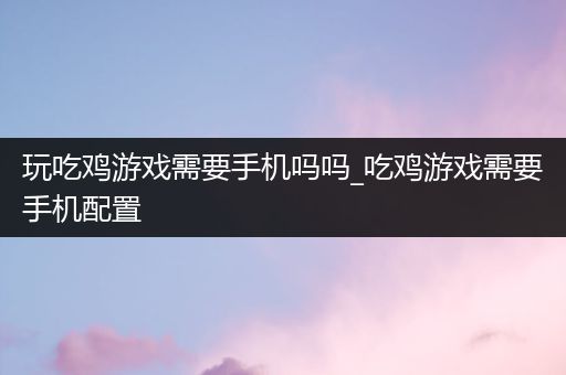 玩吃鸡游戏需要手机吗吗_吃鸡游戏需要手机配置