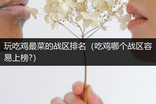 玩吃鸡最菜的战区排名（吃鸡哪个战区容易上榜?）