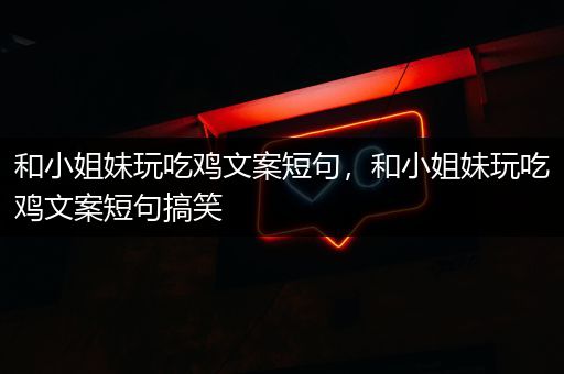 和小姐妹玩吃鸡文案短句，和小姐妹玩吃鸡文案短句搞笑