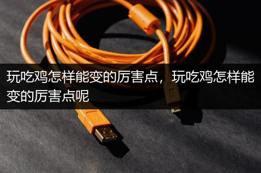 玩吃鸡怎样能变的厉害点，玩吃鸡怎样能变的厉害点呢
