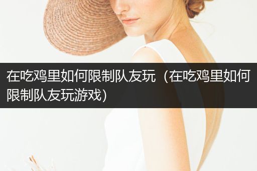 在吃鸡里如何限制队友玩（在吃鸡里如何限制队友玩游戏）