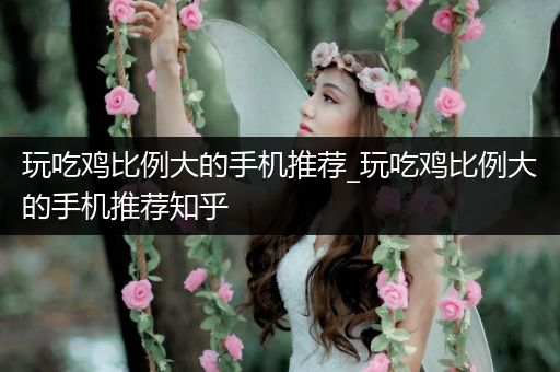 玩吃鸡比例大的手机推荐_玩吃鸡比例大的手机推荐知乎