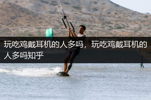 玩吃鸡戴耳机的人多吗，玩吃鸡戴耳机的人多吗知乎