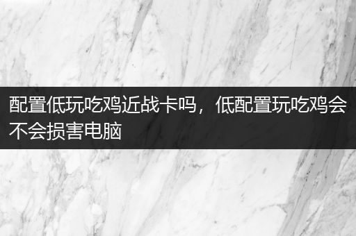 配置低玩吃鸡近战卡吗，低配置玩吃鸡会不会损害电脑