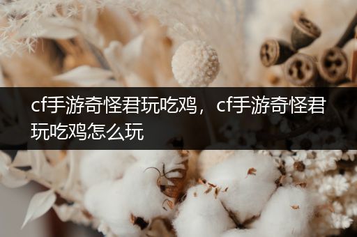 cf手游奇怪君玩吃鸡，cf手游奇怪君玩吃鸡怎么玩