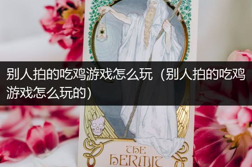 别人拍的吃鸡游戏怎么玩（别人拍的吃鸡游戏怎么玩的）