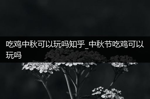 吃鸡中秋可以玩吗知乎_中秋节吃鸡可以玩吗