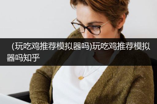 （玩吃鸡推荐模拟器吗)玩吃鸡推荐模拟器吗知乎