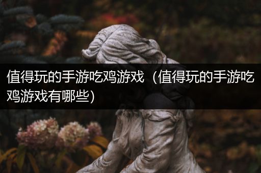值得玩的手游吃鸡游戏（值得玩的手游吃鸡游戏有哪些）