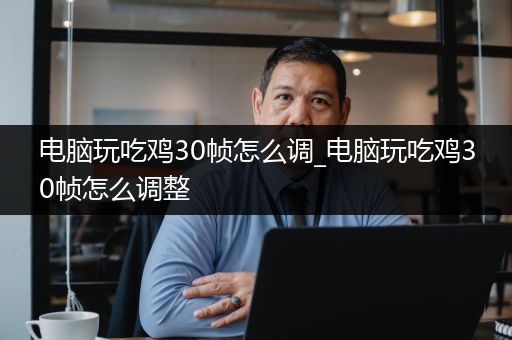 电脑玩吃鸡30帧怎么调_电脑玩吃鸡30帧怎么调整