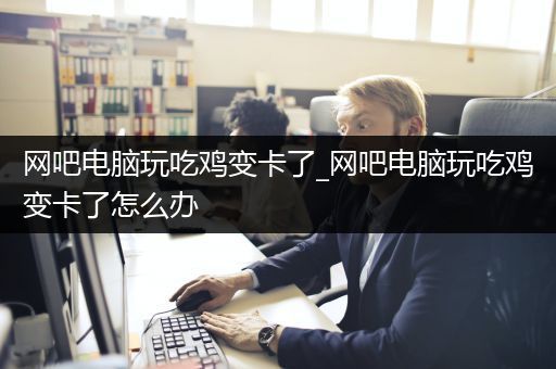 网吧电脑玩吃鸡变卡了_网吧电脑玩吃鸡变卡了怎么办