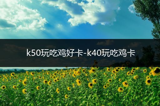 k50玩吃鸡好卡-k40玩吃鸡卡