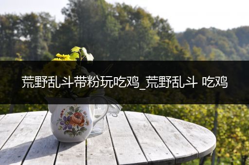 荒野乱斗带粉玩吃鸡_荒野乱斗 吃鸡