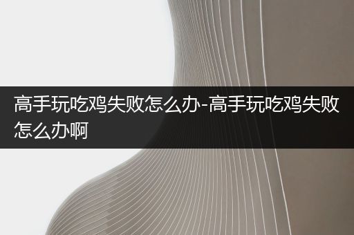 高手玩吃鸡失败怎么办-高手玩吃鸡失败怎么办啊