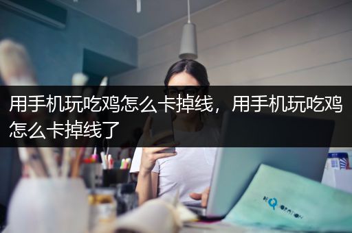 用手机玩吃鸡怎么卡掉线，用手机玩吃鸡怎么卡掉线了