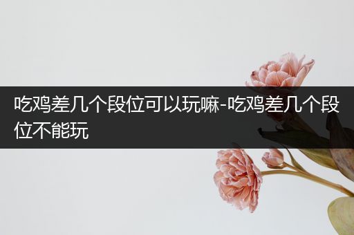 吃鸡差几个段位可以玩嘛-吃鸡差几个段位不能玩
