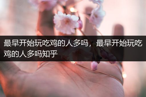 最早开始玩吃鸡的人多吗，最早开始玩吃鸡的人多吗知乎